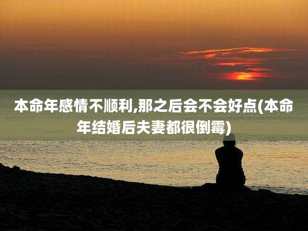 本命年感情不顺利,那之后会不会好点(本命年结婚后夫妻都很倒霉)