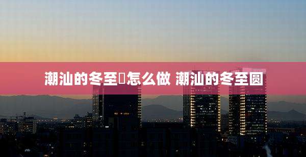 潮汕的冬至粿怎么做 潮汕的冬至圆