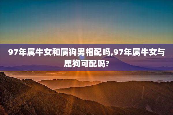 97年属牛女和属狗男相配吗,97年属牛女与属狗可配吗?