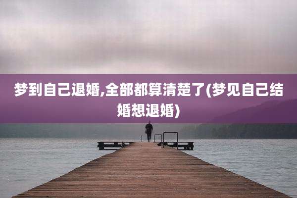 梦到自己退婚,全部都算清楚了(梦见自己结婚想退婚)