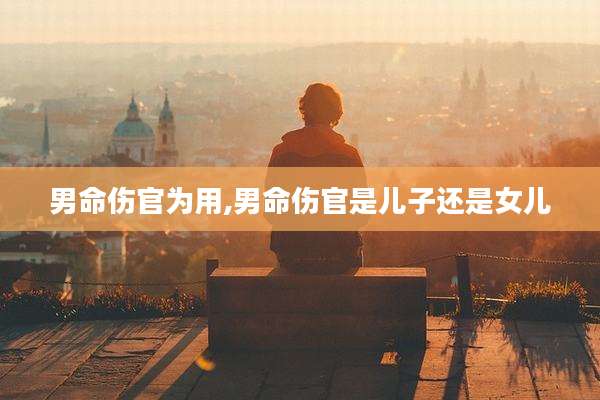 男命伤官为用,男命伤官是儿子还是女儿