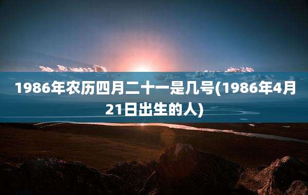 1986年农历四月二十一是几号(1986年4月21日出生的人)