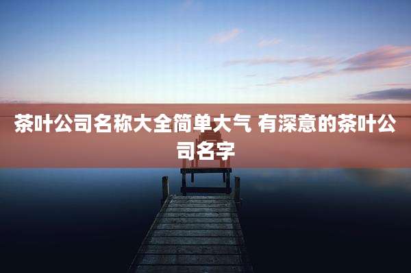 茶叶公司名称大全简单大气 有深意的茶叶公司名字