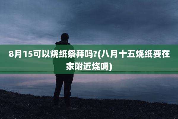 8月15可以烧纸祭拜吗?(八月十五烧纸要在家附近烧吗)