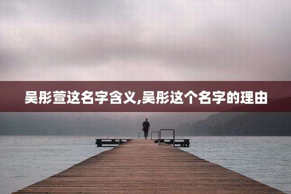 吴彤萱这名字含义,吴彤这个名字的理由