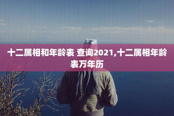 十二属相和年龄表 查询2021,十二属相年龄表万年历
