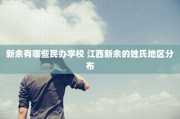 新余有哪些民办学校 江西新余的姓氏地区分布