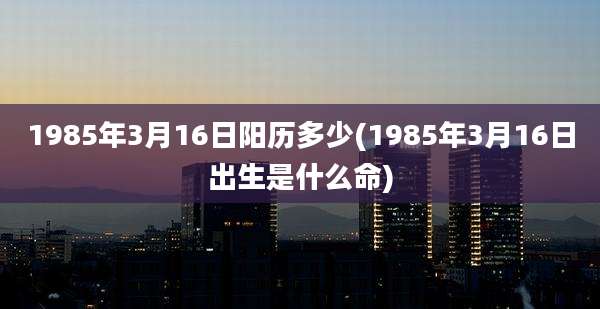 1985年3月16日阳历多少(1985年3月16日出生是什么命)