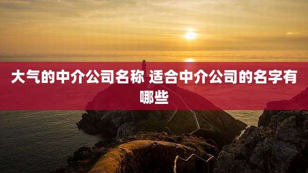 大气的中介公司名称 适合中介公司的名字有哪些
