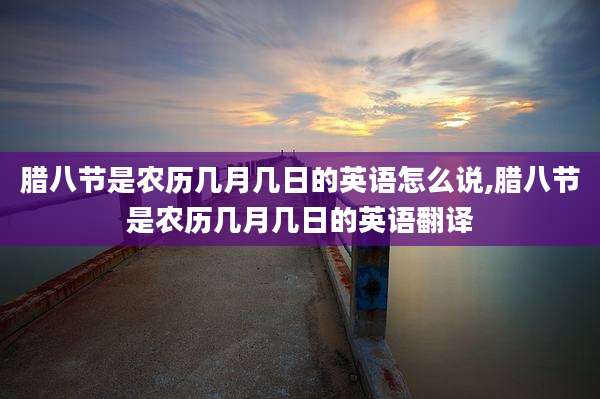 腊八节是农历几月几日的英语怎么说,腊八节是农历几月几日的英语翻译
