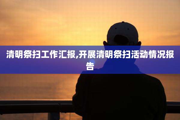 清明祭扫工作汇报,开展清明祭扫活动情况报告