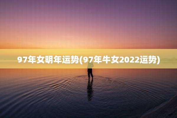 97年女明年运势(97年牛女2022运势)