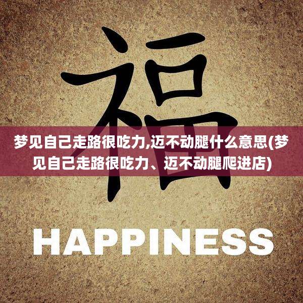 梦见自己走路很吃力,迈不动腿什么意思(梦见自己走路很吃力、迈不动腿爬进店)