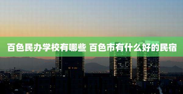 百色民办学校有哪些 百色市有什么好的民宿