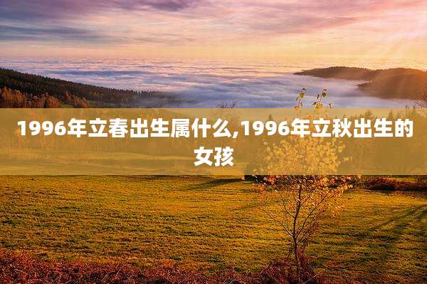 1996年立春出生属什么,1996年立秋出生的女孩