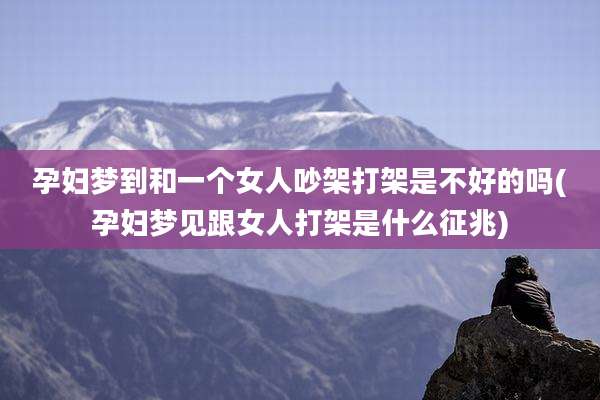 孕妇梦到和一个女人吵架打架是不好的吗(孕妇梦见跟女人打架是什么征兆)