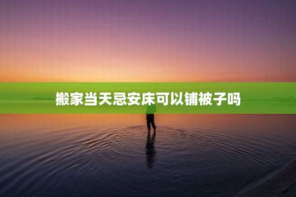 搬家当天忌安床可以铺被子吗