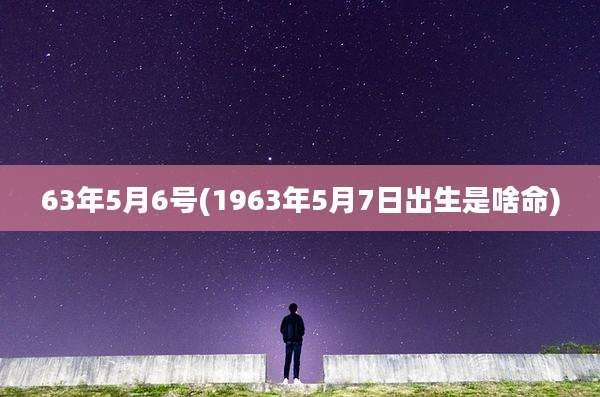 63年5月6号(1963年5月7日出生是啥命)
