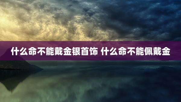 什么命不能戴金银首饰 什么命不能佩戴金