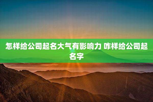 怎样给公司起名大气有影响力 咋样给公司起名字
