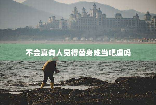 不会真有人觉得替身难当吧虐吗