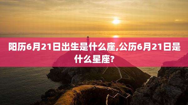 阳历6月21日出生是什么座,公历6月21日是什么星座?