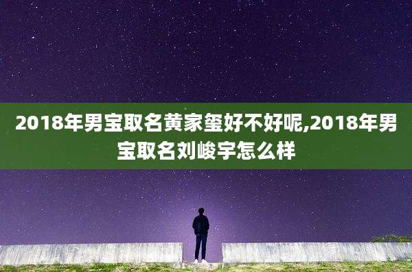 2018年男宝取名黄家玺好不好呢,2018年男宝取名刘峻宇怎么样