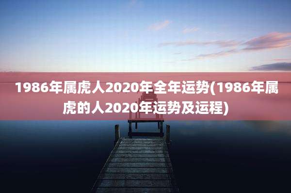 1986年属虎人2020年全年运势(1986年属虎的人2020年运势及运程)