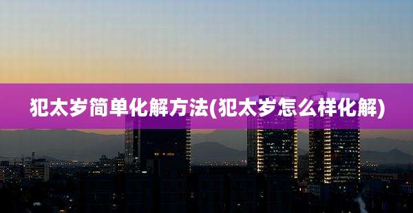 犯太岁简单化解方法(犯太岁怎么样化解)