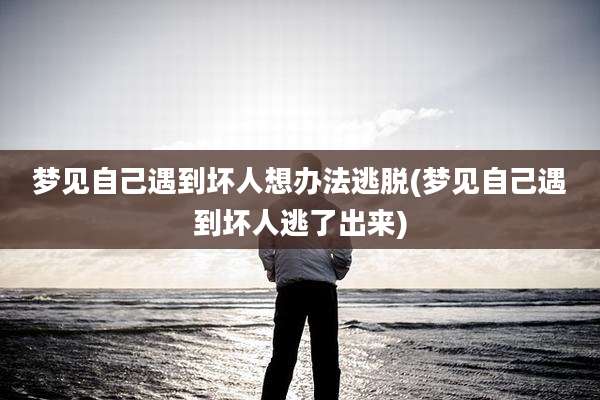 梦见自己遇到坏人想办法逃脱(梦见自己遇到坏人逃了出来)