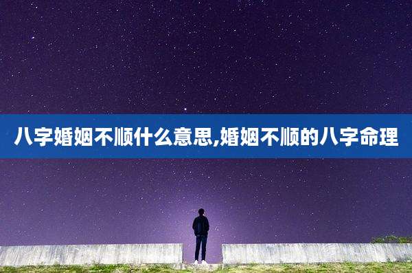 八字婚姻不顺什么意思,婚姻不顺的八字命理