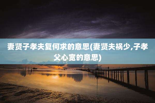 妻贤子孝夫复何求的意思(妻贤夫祸少,子孝父心宽的意思)