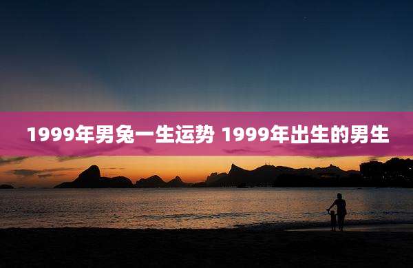 1999年男兔一生运势 1999年出生的男生