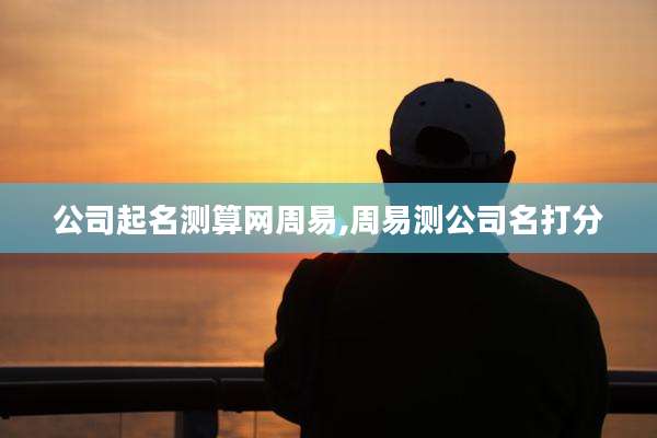 公司起名测算网周易,周易测公司名打分