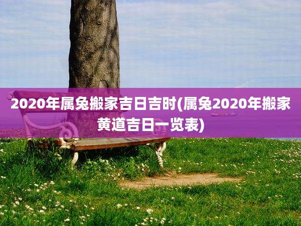 2020年属兔搬家吉日吉时(属兔2020年搬家黄道吉日一览表)
