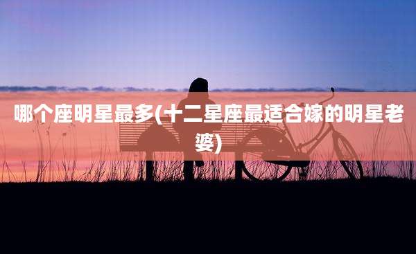 哪个座明星最多(十二星座最适合嫁的明星老婆)