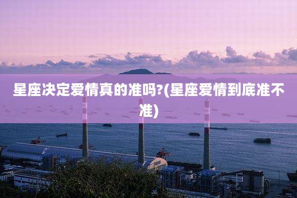 星座决定爱情真的准吗?(星座爱情到底准不准)