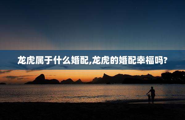 龙虎属于什么婚配,龙虎的婚配幸福吗?