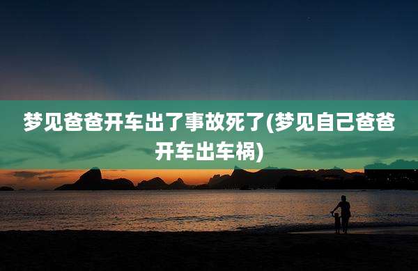 梦见爸爸开车出了事故死了(梦见自己爸爸开车出车祸)