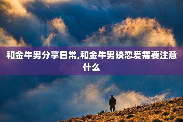 和金牛男分享日常,和金牛男谈恋爱需要注意什么