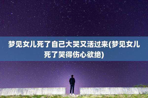 梦见女儿死了自己大哭又活过来(梦见女儿死了哭得伤心欲绝)
