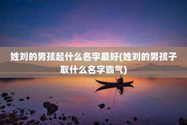 姓刘的男孩起什么名字最好(姓刘的男孩子取什么名字霸气)