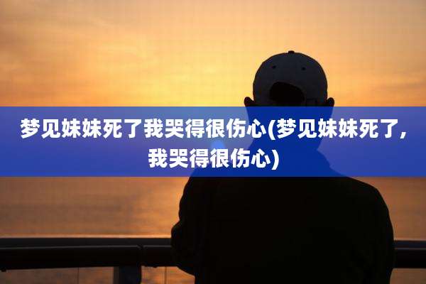 梦见妹妹死了我哭得很伤心(梦见妹妹死了,我哭得很伤心)