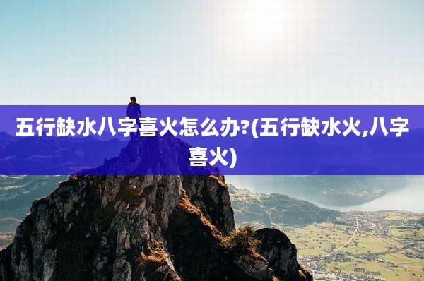 五行缺水八字喜火怎么办?(五行缺水火,八字喜火)