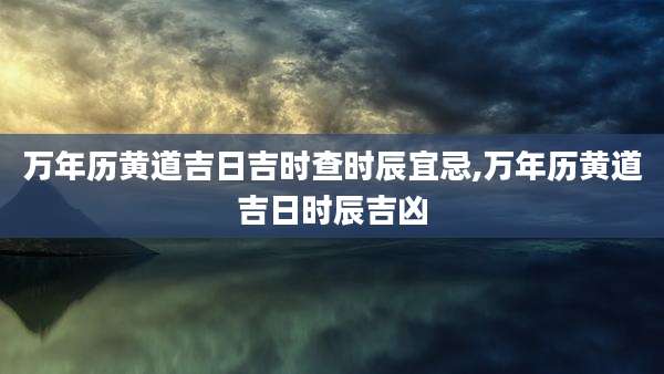 万年历黄道吉日吉时查时辰宜忌,万年历黄道吉日时辰吉凶