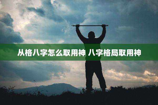 从格八字怎么取用神 八字格局取用神
