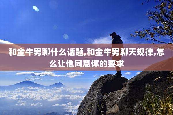 和金牛男聊什么话题,和金牛男聊天规律,怎么让他同意你的要求