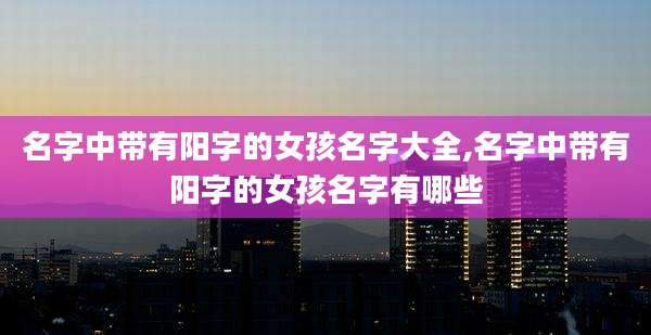 名字中带有阳字的女孩名字大全,名字中带有阳字的女孩名字有哪些