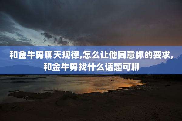 和金牛男聊天规律,怎么让他同意你的要求,和金牛男找什么话题可聊