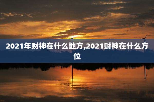 2021年财神在什么地方,2021财神在什么方位